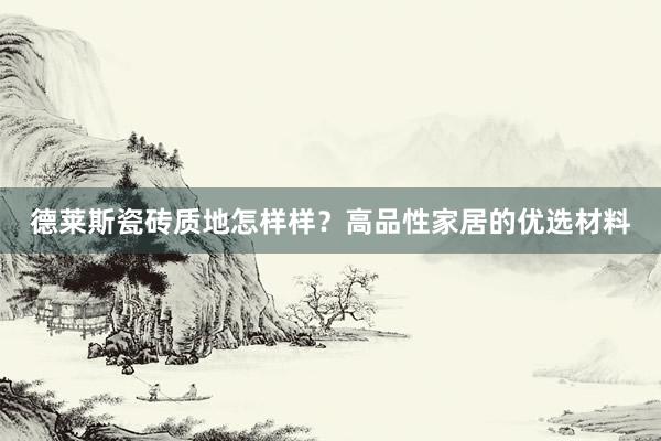 德莱斯瓷砖质地怎样样？高品性家居的优选材料