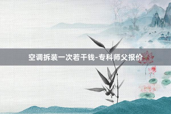 空调拆装一次若干钱-专科师父报价